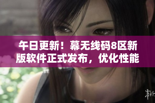 午日更新！幕无线码8区新版软件正式发布，优化性能，增强易用性