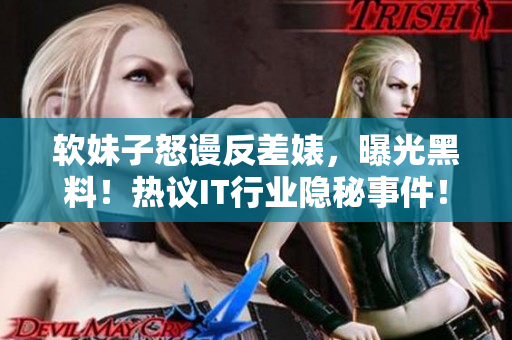 软妹子怒谩反差婊，曝光黑料！热议IT行业隐秘事件！