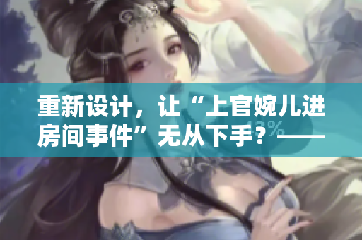 重新设计，让“上官婉儿进房间事件”无从下手？——探究软件安全问题