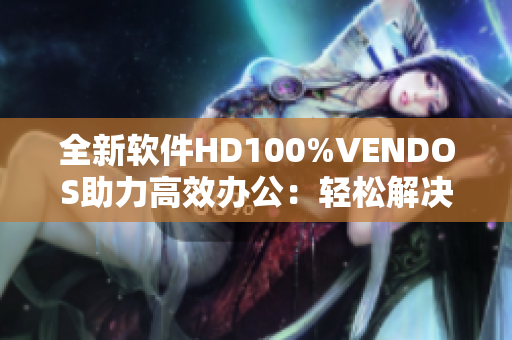 全新软件HD100%VENDOS助力高效办公：轻松解决各种错误和问题
