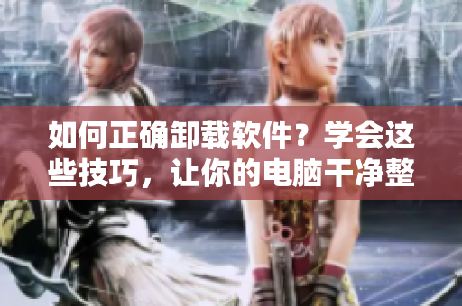 如何正确卸载软件？学会这些技巧，让你的电脑干净整洁