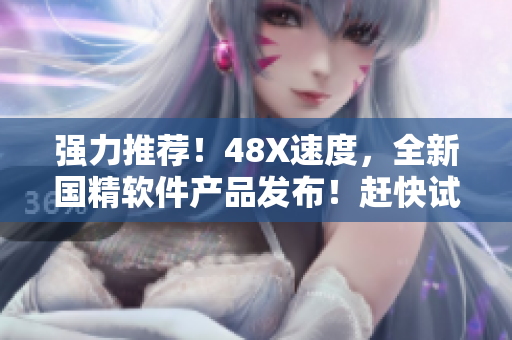 强力推荐！48X速度，全新国精软件产品发布！赶快试用！
