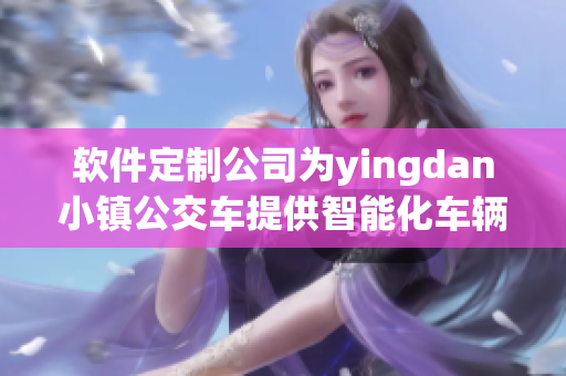 软件定制公司为yingdan小镇公交车提供智能化车辆调度解决方案