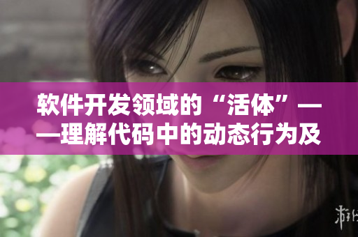 软件开发领域的“活体”——理解代码中的动态行为及其意义