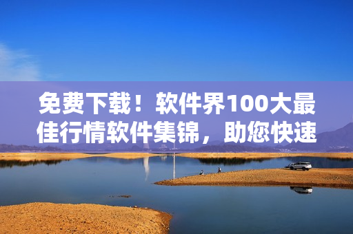 免费下载！软件界100大最佳行情软件集锦，助您快速把握市场动向