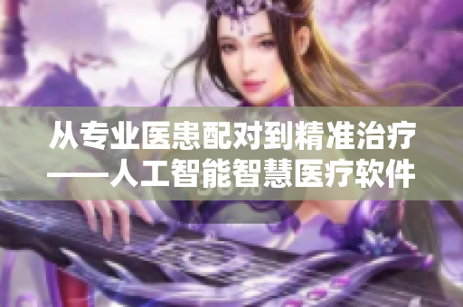 从专业医患配对到精准治疗——人工智能智慧医疗软件重塑医疗生态