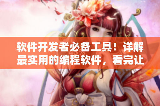 软件开发者必备工具！详解最实用的编程软件，看完让你一边说嗯一边喘气！