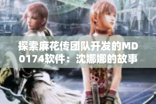 探索麻花传团队开发的MD0174软件：沈娜娜的故事