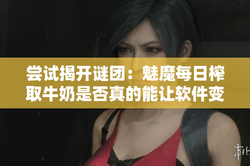 尝试揭开谜团：魅魔每日榨取牛奶是否真的能让软件变得更加流畅？