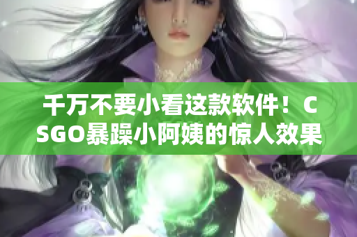 千万不要小看这款软件！CSGO暴躁小阿姨的惊人效果让你不得不爱！