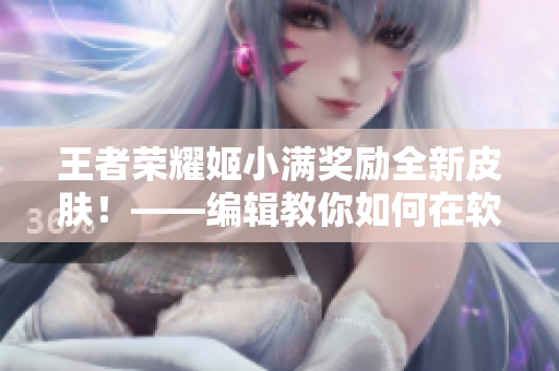 王者荣耀姬小满奖励全新皮肤！——编辑教你如何在软件中设置个性皮肤