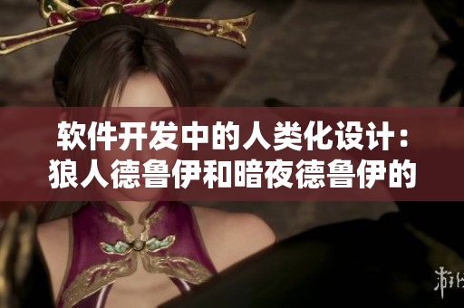 软件开发中的人类化设计：狼人德鲁伊和暗夜德鲁伊的应用实践