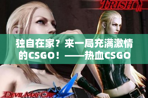 独自在家？来一局充满激情的CSGO！——热血CSGO陪你度过孤独时光