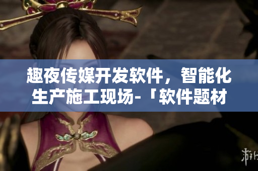 趣夜传媒开发软件，智能化生产施工现场-「软件题材」