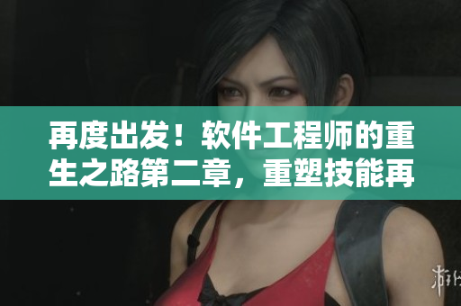 再度出发！软件工程师的重生之路第二章，重塑技能再谱篇章！