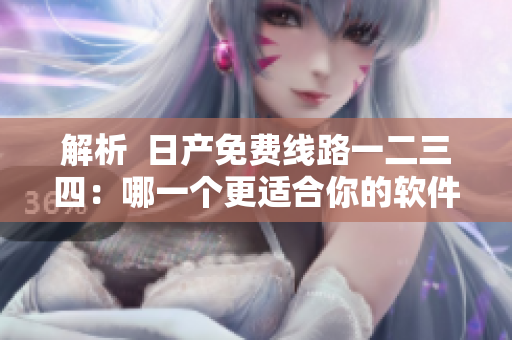 解析  日产免费线路一二三四：哪一个更适合你的软件下载？