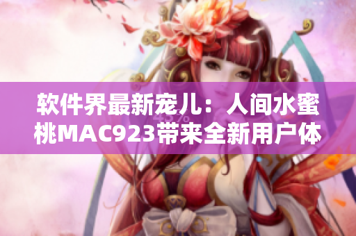 软件界最新宠儿：人间水蜜桃MAC923带来全新用户体验
