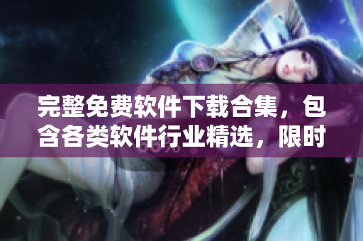 完整免费软件下载合集，包含各类软件行业精选，限时限量免费下载！