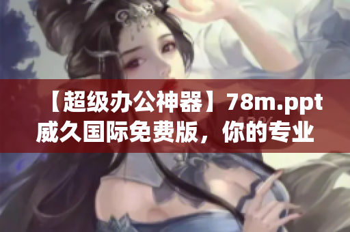 【超级办公神器】78m.ppt威久国际免费版，你的专业演示利器