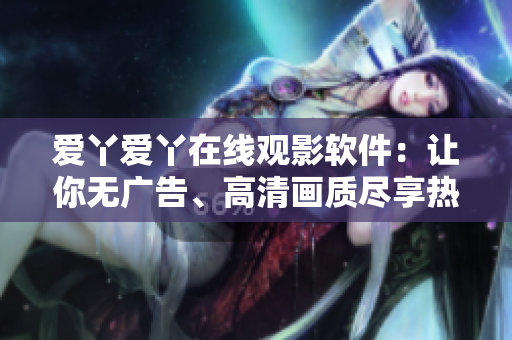 爱丫爱丫在线观影软件：让你无广告、高清画质尽享热门电视剧