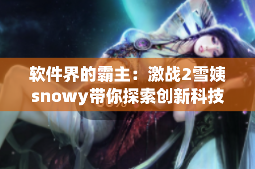 软件界的霸主：激战2雪姨snowy带你探索创新科技