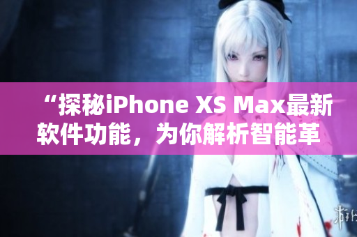 “探秘iPhone XS Max最新软件功能，为你解析智能革命”