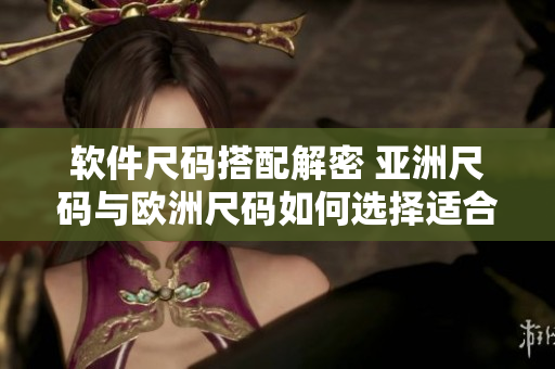 软件尺码搭配解密 亚洲尺码与欧洲尺码如何选择适合你的软件尺码