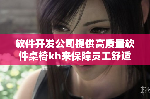 软件开发公司提供高质量软件桌椅kh来保障员工舒适办公