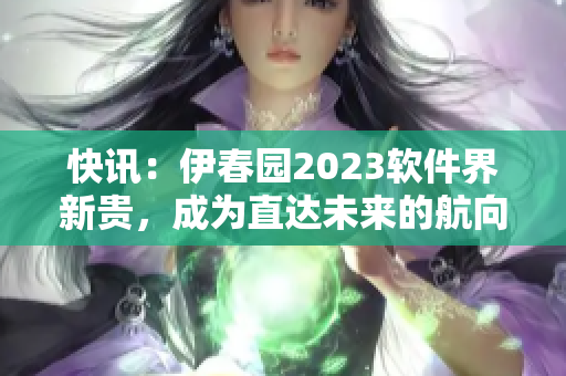 快讯：伊春园2023软件界新贵，成为直达未来的航向指南！