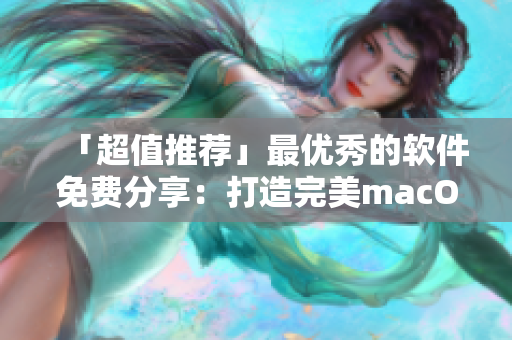 「超值推荐」最优秀的软件免费分享：打造完美macOS体验！