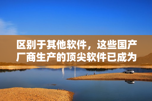 区别于其他软件，这些国产厂商生产的顶尖软件已成为行业的精华品牌