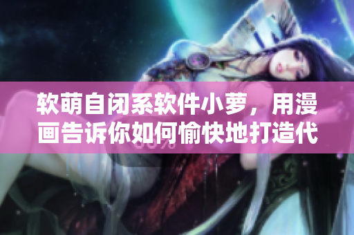 软萌自闭系软件小萝，用漫画告诉你如何愉快地打造代码