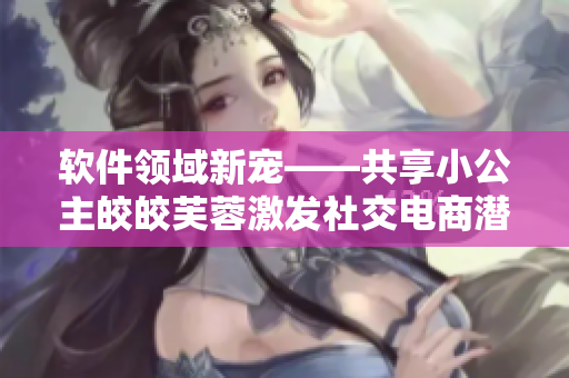 软件领域新宠——共享小公主皎皎芙蓉激发社交电商潜力