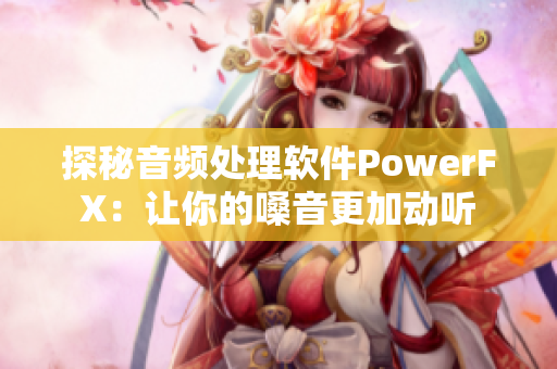 探秘音频处理软件PowerFX：让你的嗓音更加动听