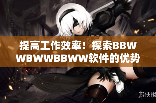提高工作效率！探索BBWWBWWBBWW软件的优势及使用技巧
