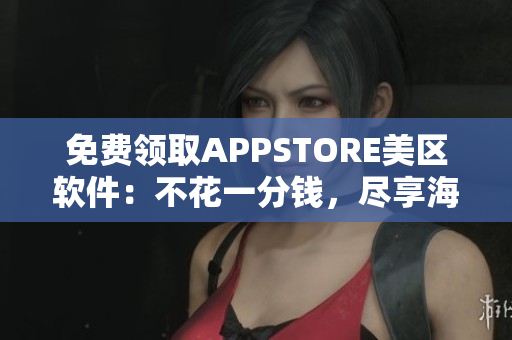 免费领取APPSTORE美区软件：不花一分钱，尽享海量优质APP!