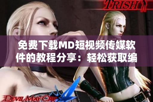 免费下载MD短视频传媒软件的教程分享：轻松获取编辑视频的必备工具