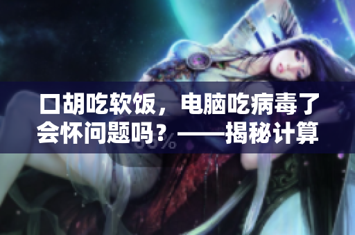 口胡吃软饭，电脑吃病毒了会怀问题吗？——揭秘计算机病毒的真相
