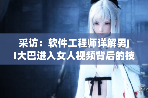 采访：软件工程师详解男JI大巴进入女人视频背后的技术创新