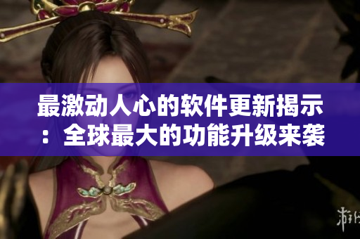 最激动人心的软件更新揭示：全球最大的功能升级来袭！