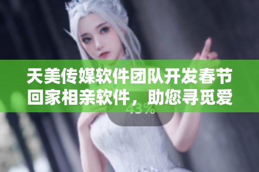 天美传媒软件团队开发春节回家相亲软件，助您寻觅爱情