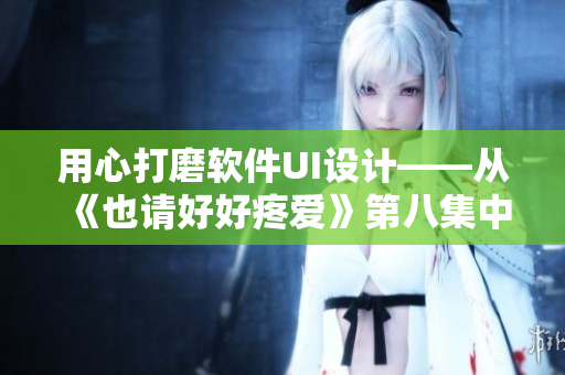 用心打磨软件UI设计——从《也请好好疼爱》第八集中学到的启示