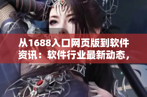 从1688入口网页版到软件资讯：软件行业最新动态，独享优质资源网络。