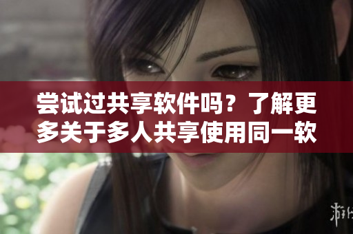 尝试过共享软件吗？了解更多关于多人共享使用同一软件的经验！
