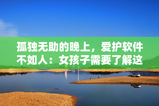 孤独无助的晚上，爱护软件不如人：女孩子需要了解这些安全常识