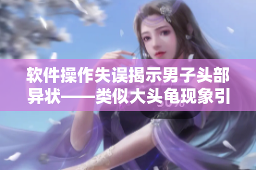 软件操作失误揭示男子头部异状——类似大头龟现象引发科技警觉