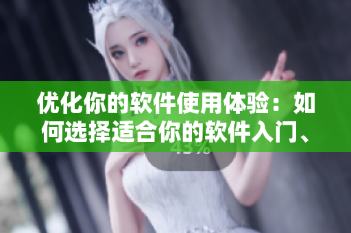 优化你的软件使用体验：如何选择适合你的软件入门、进阶和高级版本
