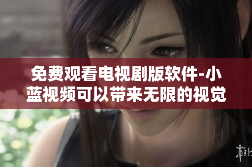 免费观看电视剧版软件-小蓝视频可以带来无限的视觉享受!