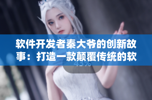 软件开发者秦大爷的创新故事：打造一款颠覆传统的软件