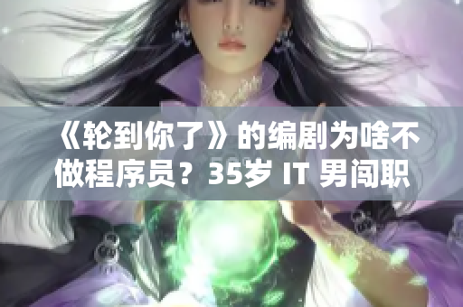 《轮到你了》的编剧为啥不做程序员？35岁 IT 男闯职场的职业发展故事